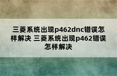 三菱系统出现p462dnc错误怎样解决 三菱系统出现p462错误怎样解决